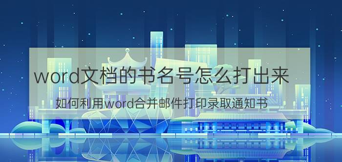 word文档的书名号怎么打出来 如何利用word合并邮件打印录取通知书？